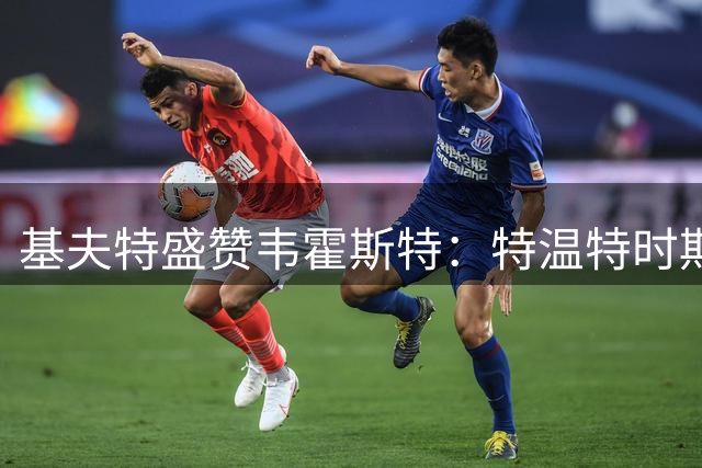 基夫特盛赞韦霍斯特：特温特时期状态爆发